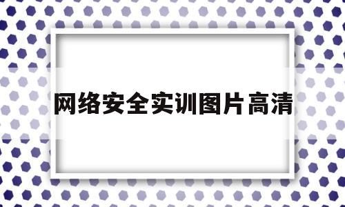 网络安全实训图片高清(网络安全实训自我鉴定报告)