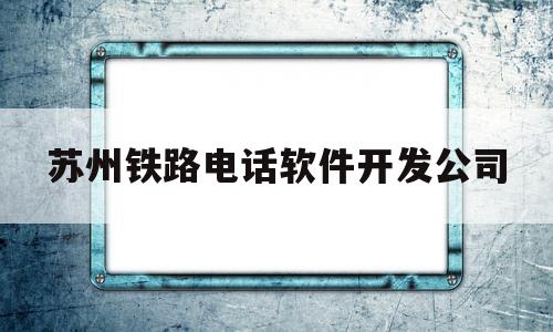 苏州铁路电话软件开发公司(苏州铁路电话软件开发公司怎么样)