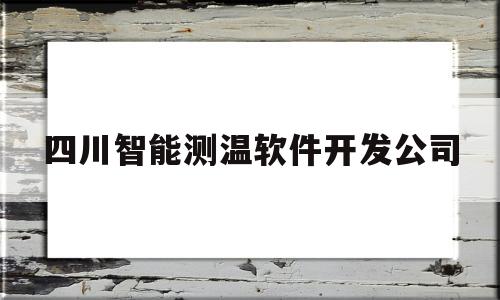 四川智能测温软件开发公司(四川智能测温软件开发公司排名)