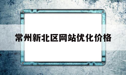 常州新北区网站优化价格(常州新北区控制性详细规划图)