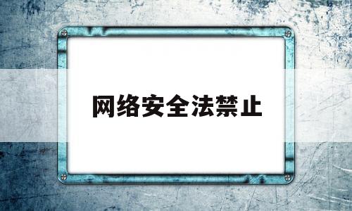 网络安全法禁止(网络安全法禁止七类行为)