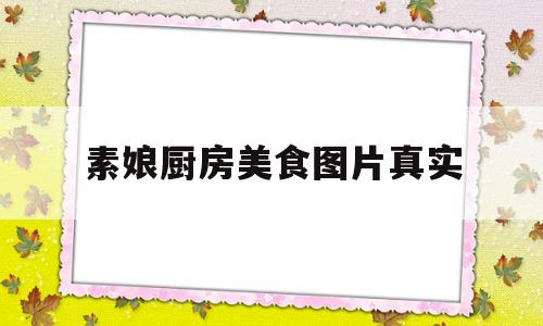 素娘厨房美食图片真实(素娘厨房美食图片真实高清)
