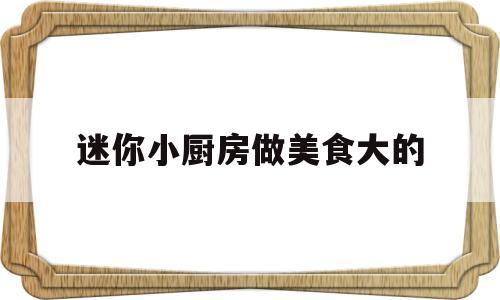 迷你小厨房做美食大的(迷你小厨房做吃的)