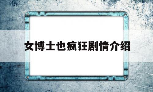 女博士也疯狂剧情介绍(女博士也疯狂剧情介绍大结局)