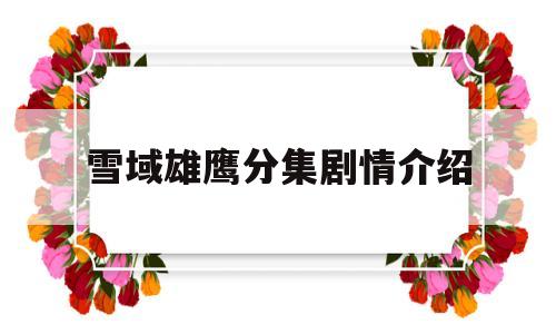 雪域雄鹰分集剧情介绍(雪域雄鹰分集剧情介绍大全)