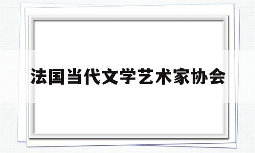 法国当代文学艺术家协会(法国当代文学艺术家协会会员)