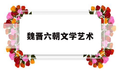 魏晋六朝文学艺术(汉末魏晋六朝的文学艺术)