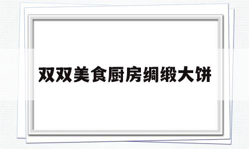 双双美食厨房绸缎大饼的简单介绍