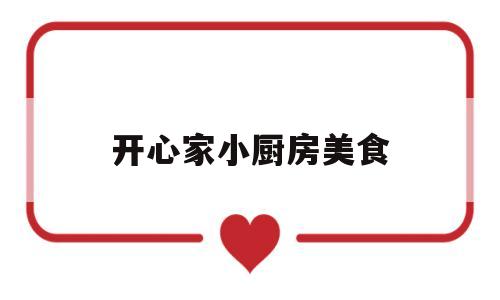 开心家小厨房美食(开心厨具有限公司官网)