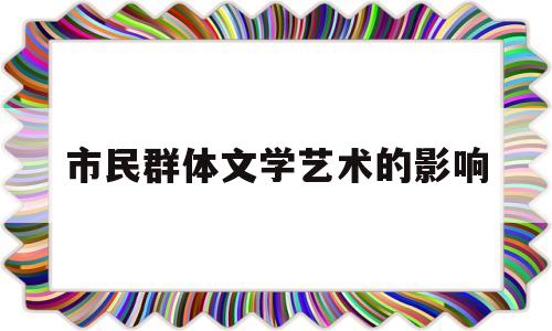 市民群体文学艺术的影响(群众文化艺术包括哪些内容)