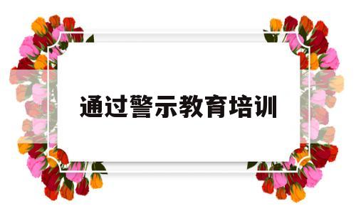 通过警示教育培训(警示教育培训效果评估)