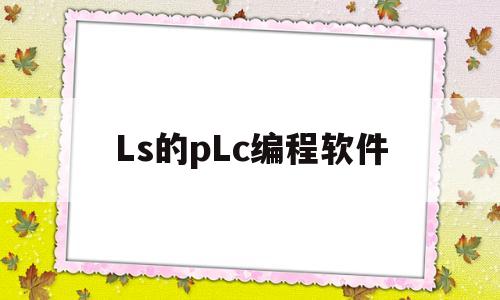 Ls的pLc编程软件(ls plc编程软件使用)