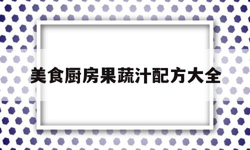 美食厨房果蔬汁配方大全(美食厨房果蔬汁配方大全图片)