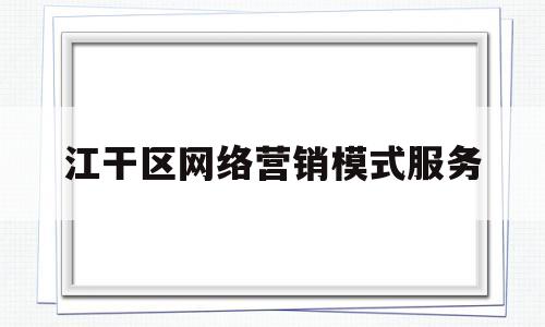 江干区网络营销模式服务(江干区网络营销模式服务公司)