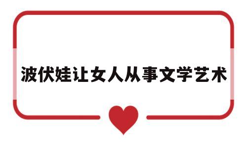波伏娃让女人从事文学艺术(波伏娃的)