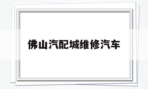 佛山汽配城维修汽车(佛山汽配城电话)