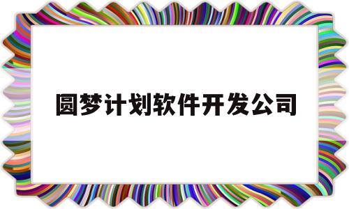 圆梦计划软件开发公司(圆梦计划软件开发公司是国企吗)