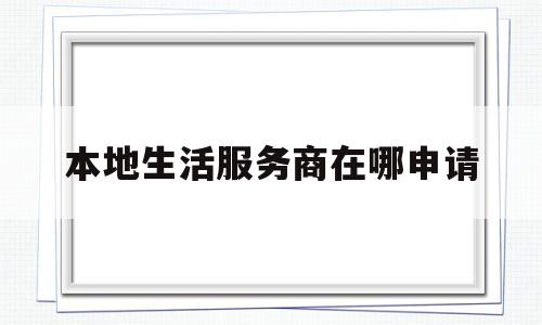 本地生活服务商在哪申请(本地生活服务类平台)
