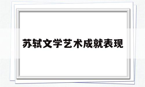 苏轼文学艺术成就表现(苏轼文学艺术成就表现了什么)