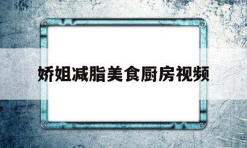 娇姐减脂美食厨房视频(娇姐减脂美食厨房视频在线观看)