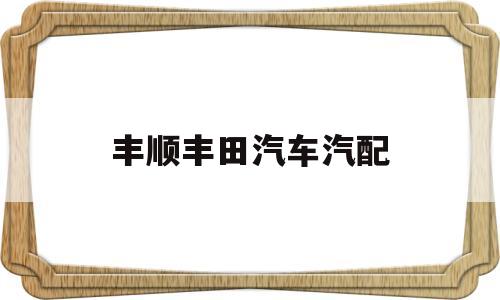 丰顺丰田汽车汽配的简单介绍