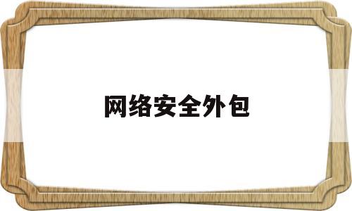 网络安全外包(网络安全外包服务)