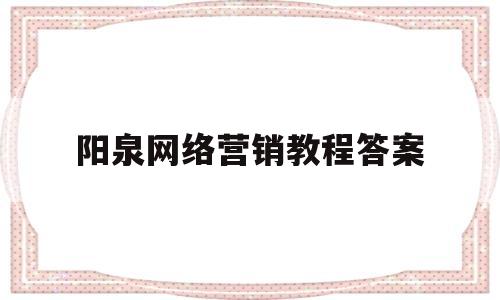阳泉网络营销教程答案(网络营销课程考试答案)