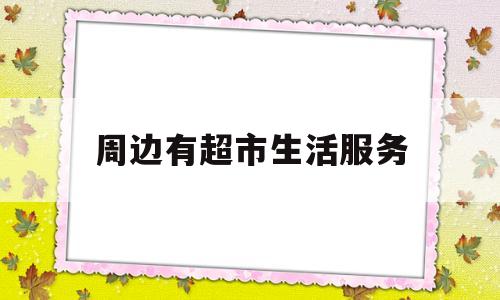 周边有超市生活服务(生活超市旁边做什么项目好)