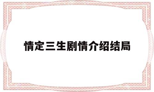 情定三生剧情介绍结局(情定三生40集大结局)