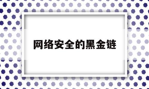 网络安全的黑金链(网络安全的黑金链子有哪些)