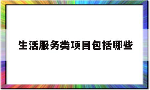 生活服务类项目包括哪些(生活服务类项目包括哪些方面)
