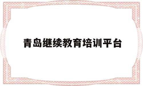 青岛继续教育培训平台(青岛继续教育平台学员登录入口)
