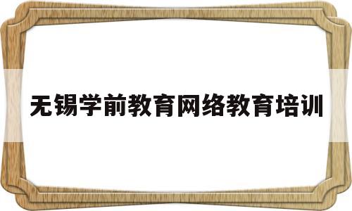 无锡学前教育网络教育培训(无锡学前教育网络教育培训机构)