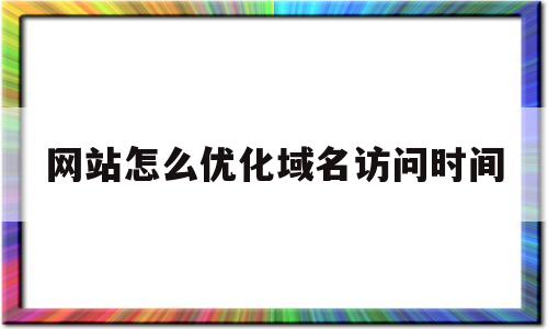 网站怎么优化域名访问时间(网站怎么进行优化)