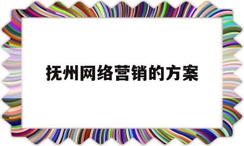 抚州网络营销的方案(网络营销方案策划书范文)