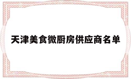 天津美食微厨房供应商名单(天津美食微厨房供应商名单电话)
