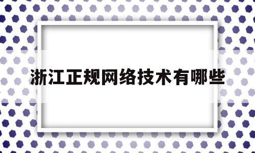 浙江正规网络技术有哪些(浙江正规网络技术有哪些公司)