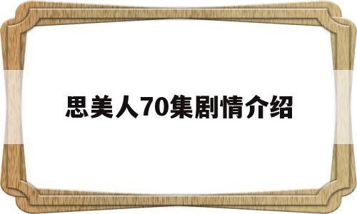 思美人70集剧情介绍(思美人70集剧情介绍大全)