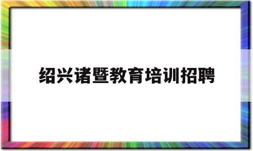 绍兴诸暨教育培训招聘(诸暨市正规的培训机构名单)