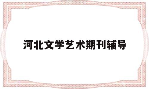 河北文学艺术期刊辅导(河北文学艺术期刊辅导班怎么样)