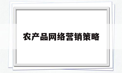 农产品网络营销策略(农产品网络营销策略研究开题报告)