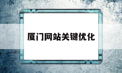 厦门网站关键优化(厦门网站优化排名推广)