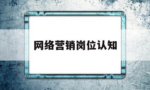 网络营销岗位认知(网络营销岗位认知与职业道德ppt)