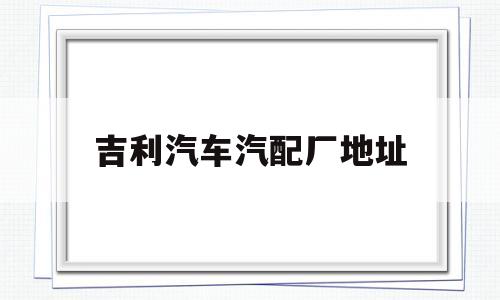 吉利汽车汽配厂地址(吉利汽配厂的工资待遇)