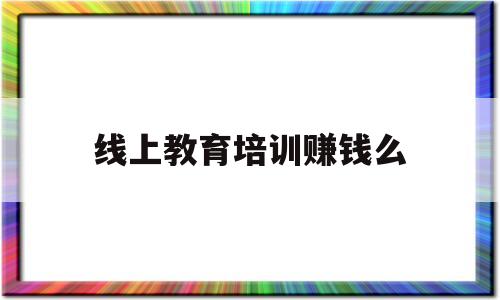 线上教育培训赚钱么(线上教育培训行业前景)