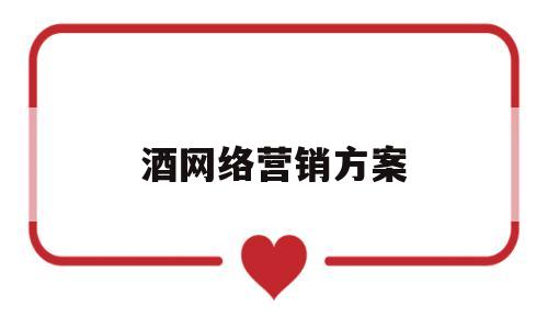 酒网络营销方案(白酒网络推广方案)