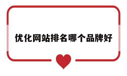 优化网站排名哪个品牌好(优化网站排名方法教程)