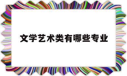 文学艺术类有哪些专业(文学艺术类有哪些专业可以报考)