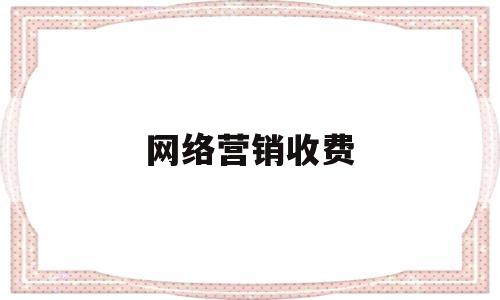 网络营销收费(网络营销收费模式)