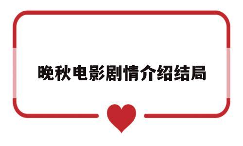 晚秋电影剧情介绍结局(晚秋电影剧情介绍结局汤唯演的那些韩国电影分手的决心)